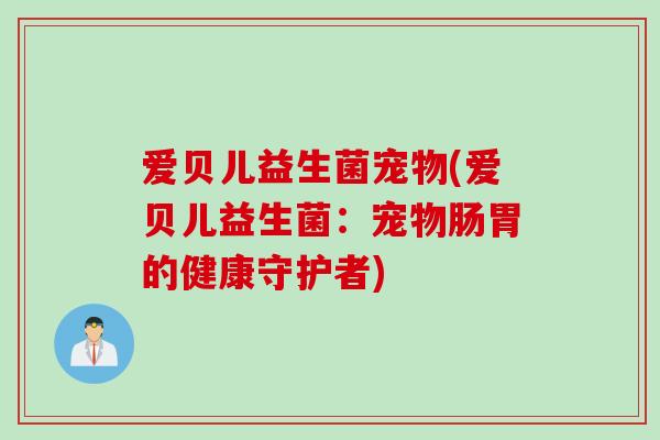 爱贝儿益生菌宠物(爱贝儿益生菌:宠物肠胃的健康守护者) 爱贝儿益生菌宠物(爱贝儿益生菌:宠物肠胃的健康守护者)