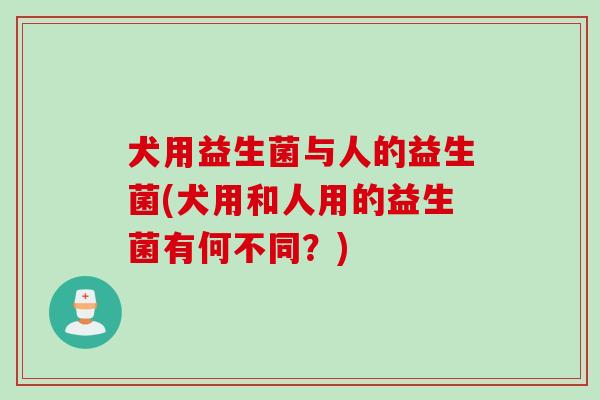 犬用益生菌与人的益生菌(犬用和人用的益生菌有何不同?) 犬用益生菌与人的益生菌(犬用和人用的益生菌有何不同?)