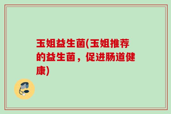 玉姐益生菌(玉姐推荐的益生菌，促进肠道健康)