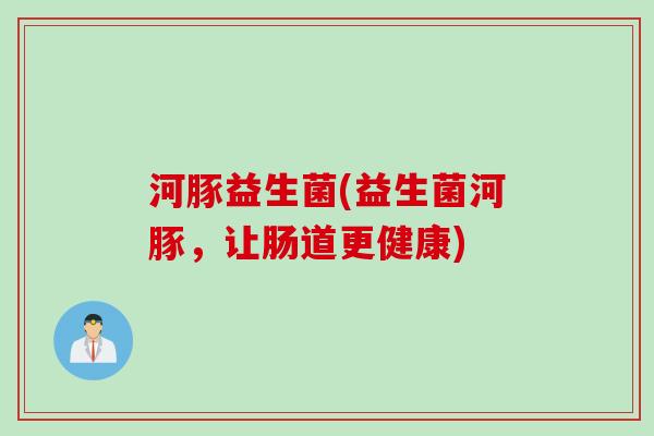 河豚益生菌(益生菌河豚，让肠道更健康)