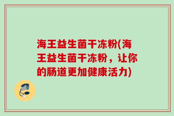 海王益生菌干冻粉(海王益生菌干冻粉，让你的肠道更加健康活力)