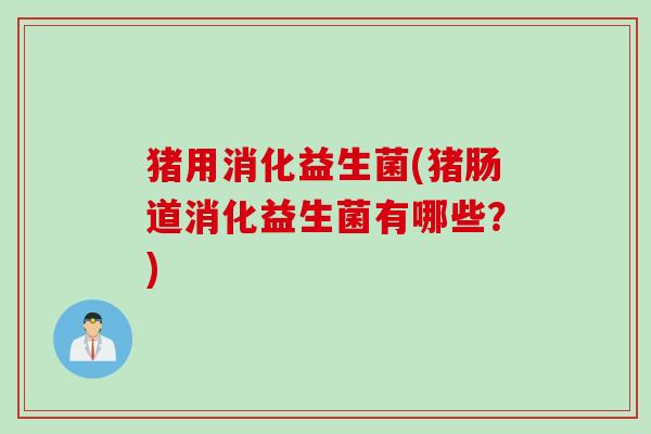 猪用消化益生菌(猪肠道消化益生菌有哪些?) 猪用消化益生菌(猪肠道消化益生菌有哪些?)