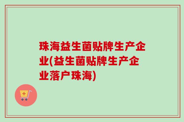 珠海益生菌贴牌生产企业(益生菌贴牌生产企业落户珠海)