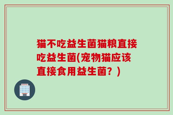 猫不吃益生菌猫粮直接吃益生菌(宠物猫应该直接食用益生菌？)