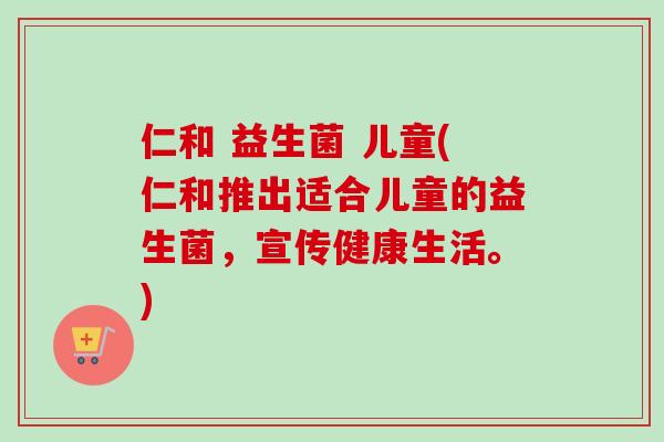 仁和 益生菌 儿童(仁和推出适合儿童的益生菌，宣传健康生活。)