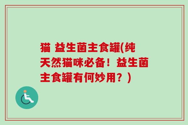 猫 益生菌主食罐(纯天然猫咪必备！益生菌主食罐有何妙用？)