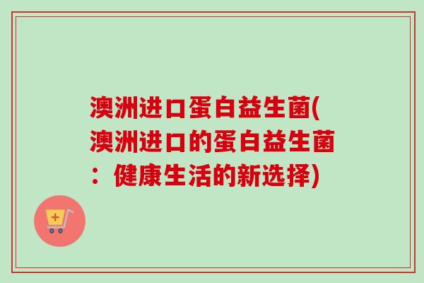 澳洲进口蛋白益生菌(澳洲进口的蛋白益生菌：健康生活的新选择)