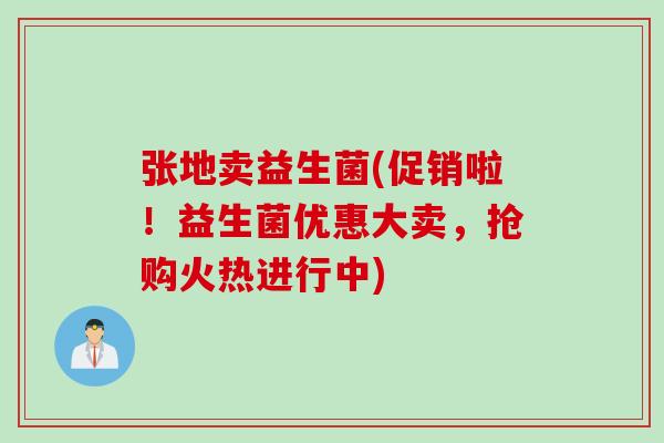 张地卖益生菌(促销啦！益生菌优惠大卖，抢购火热进行中)