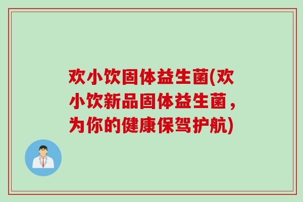 欢小饮固体益生菌(欢小饮新品固体益生菌，为你的健康保驾护航)