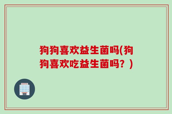 狗狗喜欢益生菌吗(狗狗喜欢吃益生菌吗？)