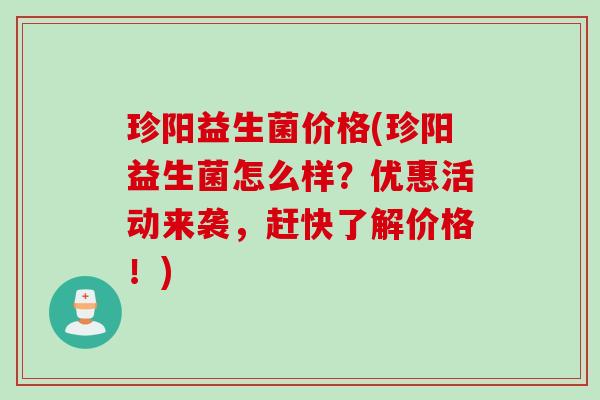 珍阳益生菌价格(珍阳益生菌怎么样？优惠活动来袭，赶快了解价格！)