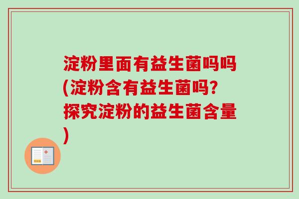 淀粉里面有益生菌吗吗(淀粉含有益生菌吗？探究淀粉的益生菌含量)