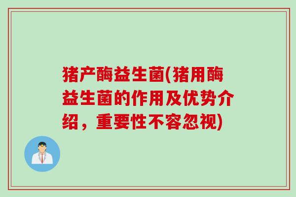 猪产酶益生菌(猪用酶益生菌的作用及优势介绍，重要性不容忽视)