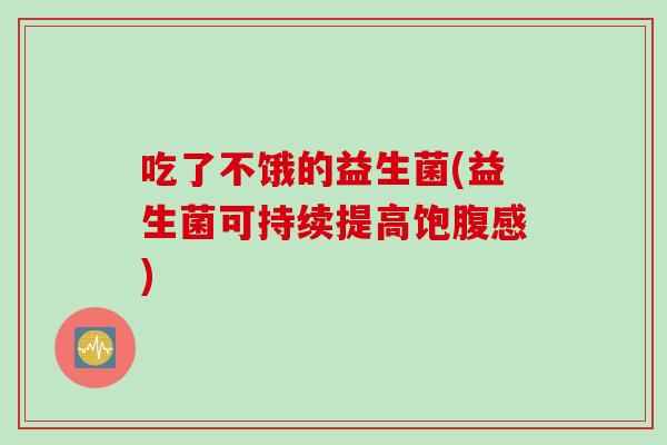 吃了不饿的益生菌(益生菌可持续提高饱腹感) 吃了不饿的益生菌(益生菌可持续提高饱腹感)