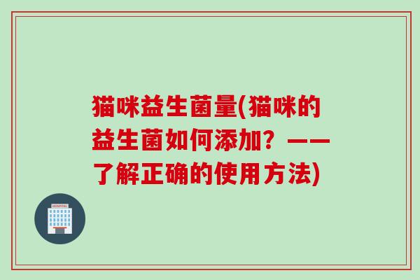 猫咪益生菌量(猫咪的益生菌如何添加?——了解正确的使用方法) 猫咪益生菌量(猫咪的益生菌如何添加?——了解正确的使用方法)