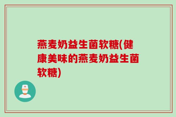 燕麦奶益生菌软糖(健康美味的燕麦奶益生菌软糖) 燕麦奶益生菌软糖(健康美味的燕麦奶益生菌软糖)