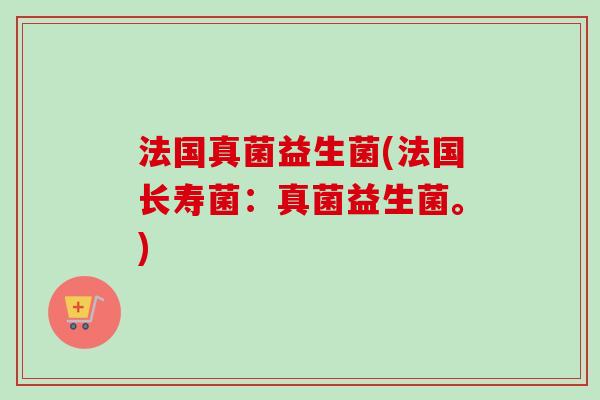 法国真菌益生菌(法国长寿菌：真菌益生菌。)