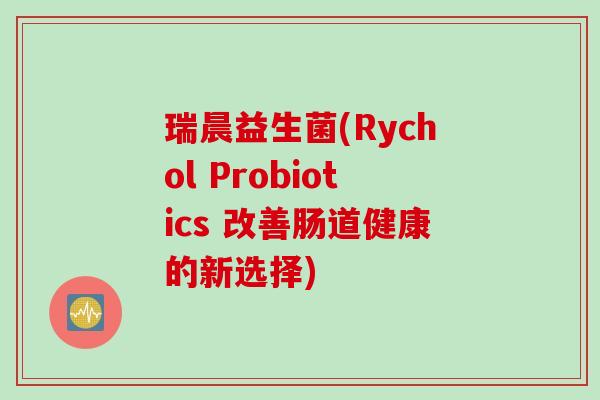 瑞晨益生菌(Rychol Probiotics 改善肠道健康的新选择) 瑞晨益生菌(Rychol Probiotics 改善肠道健康的新选择)