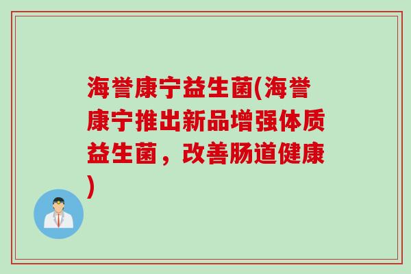 海誉康宁益生菌(海誉康宁推出新品增强体质益生菌,改善肠道健康) 海誉康宁益生菌(海誉康宁推出新品增强体质益生菌,改善肠道健康)