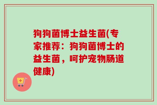 狗狗菌博士益生菌(专家推荐：狗狗菌博士的益生菌，呵护宠物肠道健康)