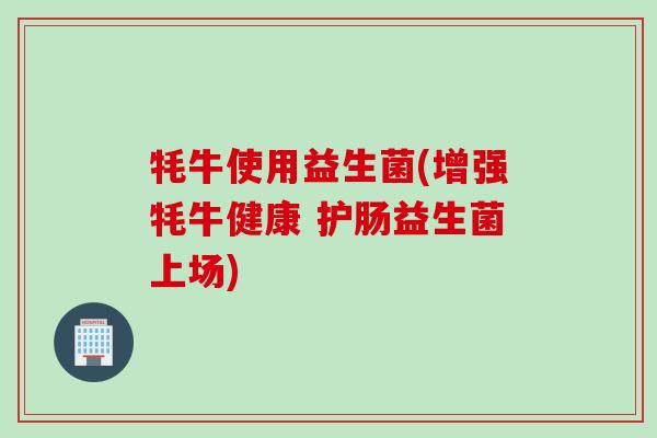 牦牛使用益生菌(增强牦牛健康 护肠益生菌上场) 牦牛使用益生菌(增强牦牛健康 护肠益生菌上场)
