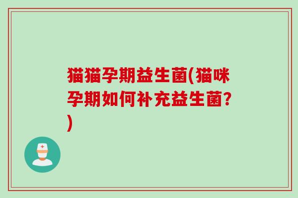 猫猫孕期益生菌(猫咪孕期如何补充益生菌?) 猫猫孕期益生菌(猫咪孕期如何补充益生菌?)