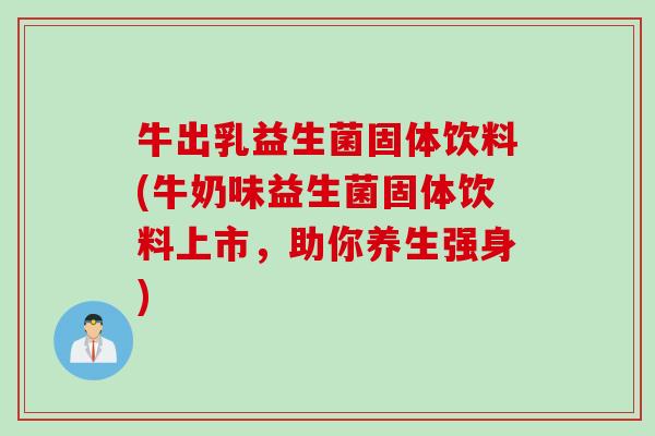 牛出乳益生菌固体饮料(牛奶味益生菌固体饮料上市，助你养生强身)