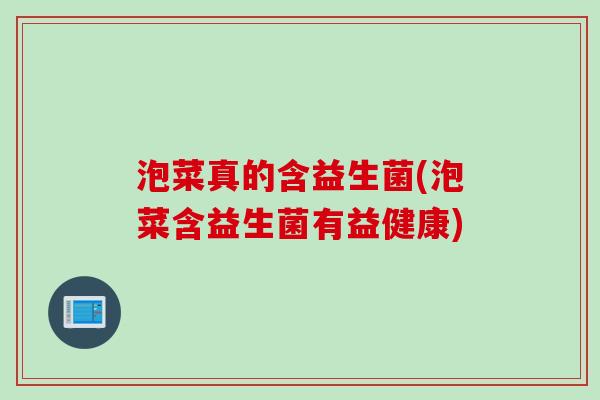 泡菜真的含益生菌(泡菜含益生菌有益健康) 泡菜真的含益生菌(泡菜含益生菌有益健康)
