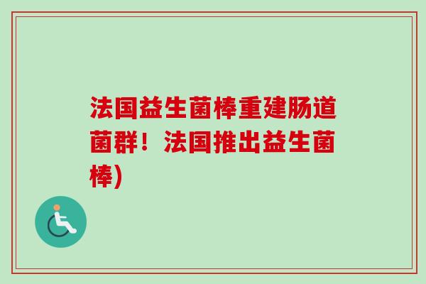 法国益生菌棒重建肠道菌群！法国推出益生菌棒)