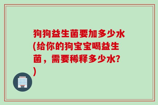 狗狗益生菌要加多少水(给你的狗宝宝喝益生菌，需要稀释多少水？)