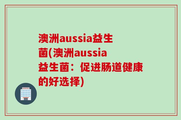 澳洲aussia益生菌(澳洲aussia益生菌:促进肠道健康的好选择) 澳洲aussia益生菌(澳洲aussia益生菌:促进肠道健康的好选择)