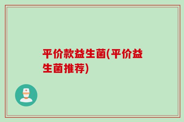 平价款益生菌(平价益生菌推荐) 平价款益生菌(平价益生菌推荐)