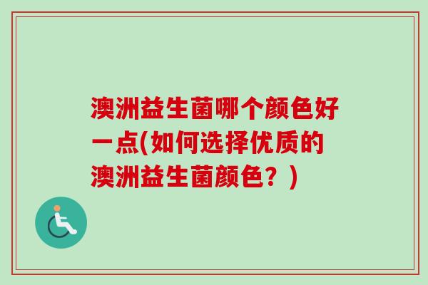 澳洲益生菌哪个颜色好一点(如何选择优质的澳洲益生菌颜色？)
