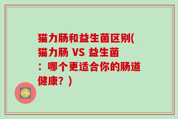 猫力肠和益生菌区别(猫力肠 VS 益生菌：哪个更适合你的肠道健康？)