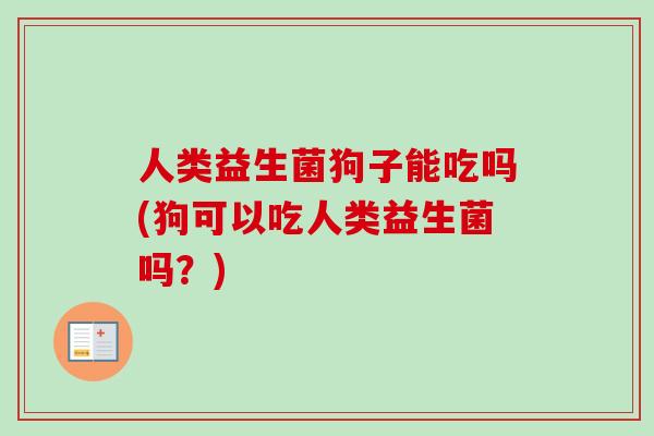 人类益生菌狗子能吃吗(狗可以吃人类益生菌吗?) 人类益生菌狗子能吃吗(狗可以吃人类益生菌吗?)