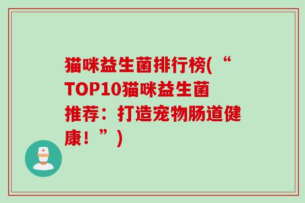 猫咪益生菌排行榜(“TOP10猫咪益生菌推荐：打造宠物肠道健康！”)