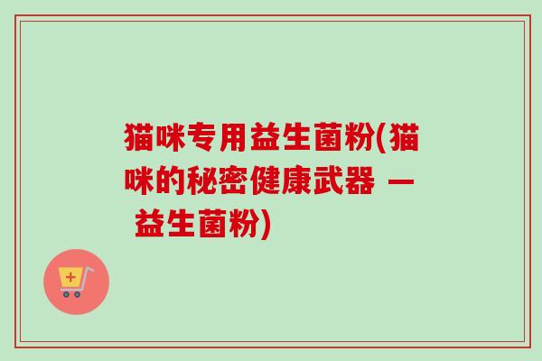 猫咪专用益生菌粉(猫咪的秘密健康武器 — 益生菌粉)