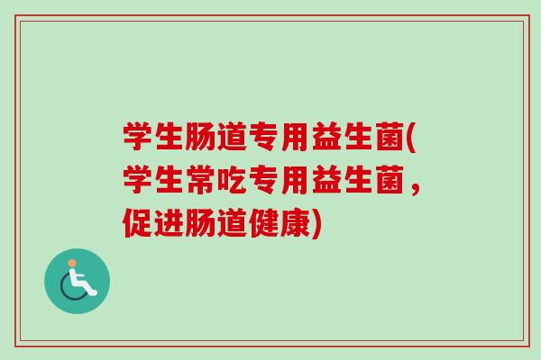 学生肠道专用益生菌(学生常吃专用益生菌，促进肠道健康)