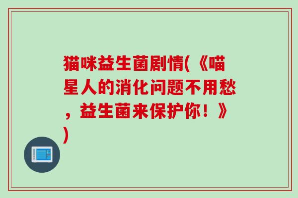 猫咪益生菌剧情(《喵星人的消化问题不用愁，益生菌来保护你！》)