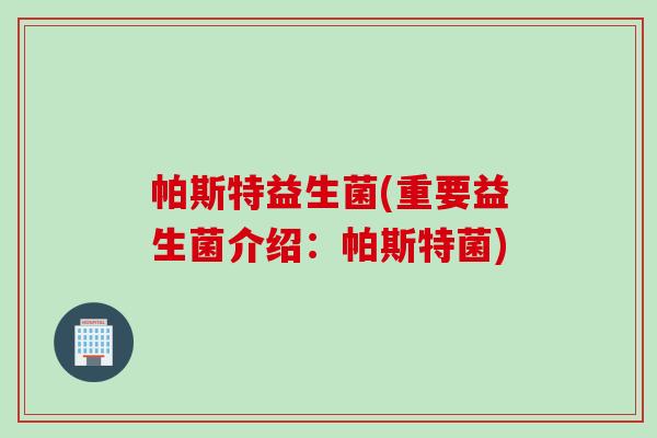 帕斯特益生菌(重要益生菌介绍：帕斯特菌)