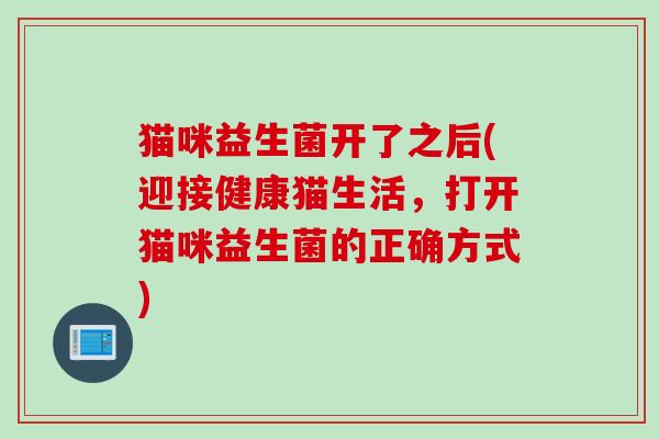 猫咪益生菌开了之后(迎接健康猫生活，打开猫咪益生菌的正确方式)