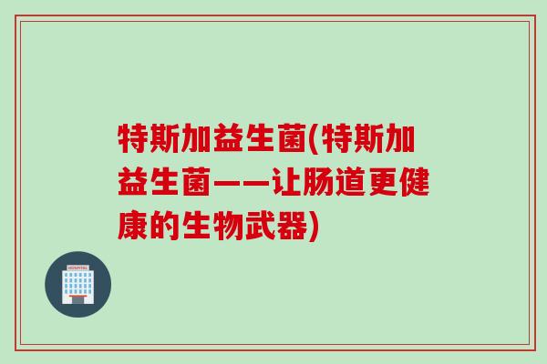 特斯加益生菌(特斯加益生菌——让肠道更健康的生物武器) 特斯加益生菌(特斯加益生菌——让肠道更健康的生物武器)
