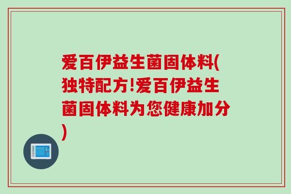 爱百伊益生菌固体料(独特配方!爱百伊益生菌固体料为您健康加分)