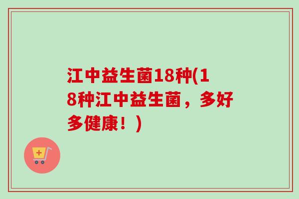 江中益生菌18种(18种江中益生菌，多好多健康！)