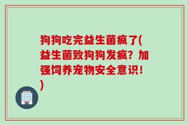 狗狗吃完益生菌疯了(益生菌致狗狗发疯？加强饲养宠物安全意识！)