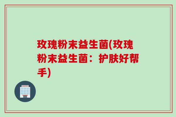 玫瑰粉末益生菌(玫瑰粉末益生菌：护肤好帮手)