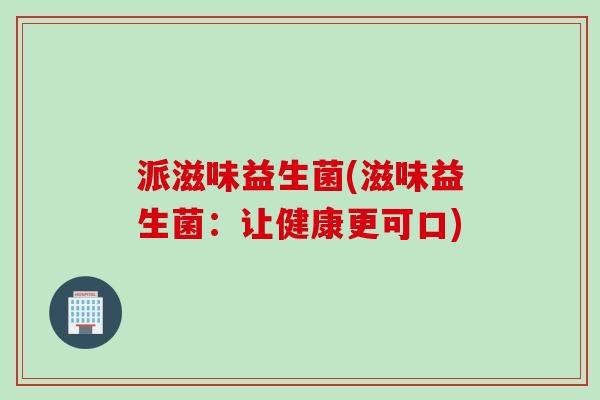 派滋味益生菌(滋味益生菌：让健康更可口)
