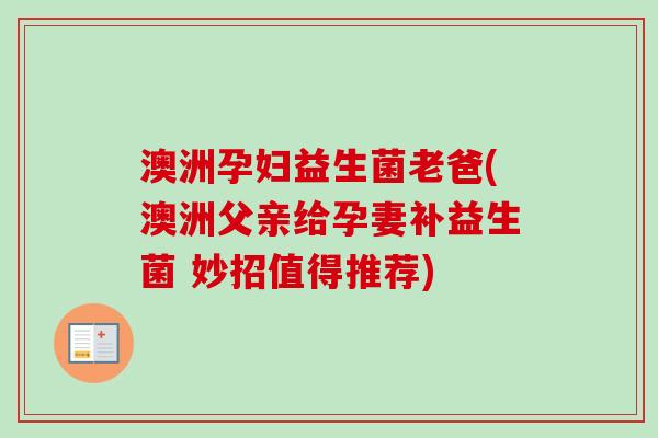 澳洲孕妇益生菌老爸(澳洲父亲给孕妻补益生菌 妙招值得推荐)