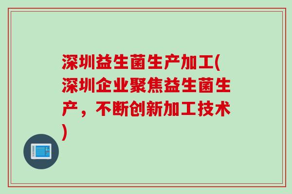 深圳益生菌生产加工(深圳企业聚焦益生菌生产,不断创新加工技术) 深圳益生菌生产加工(深圳企业聚焦益生菌生产,不断创新加工技术)