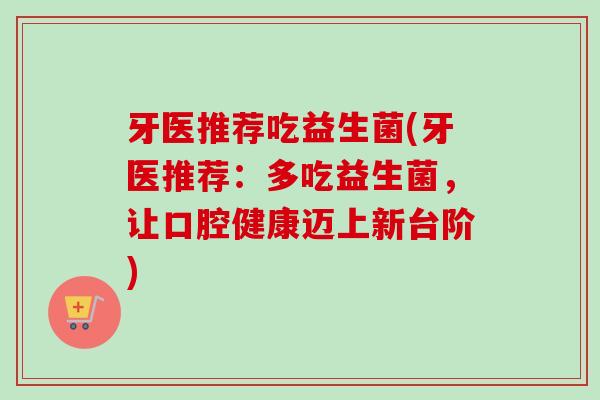 牙医推荐吃益生菌(牙医推荐:多吃益生菌,让口腔健康迈上新台阶) 牙医推荐吃益生菌(牙医推荐:多吃益生菌,让口腔健康迈上新台阶)